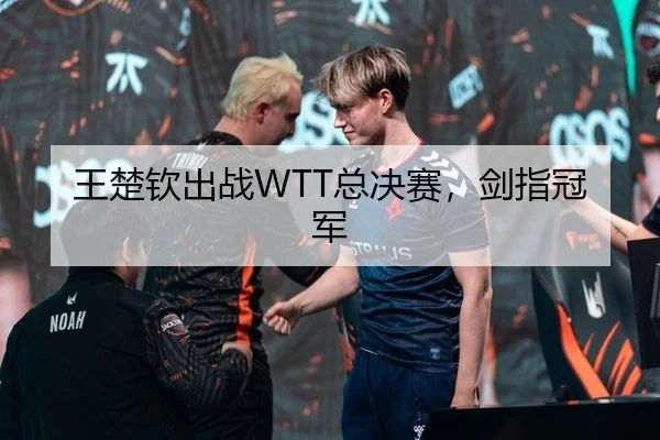 王楚钦出战WTT总决赛，剑指冠军