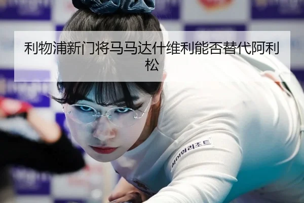 利物浦新门将马马达什维利能否替代阿利松