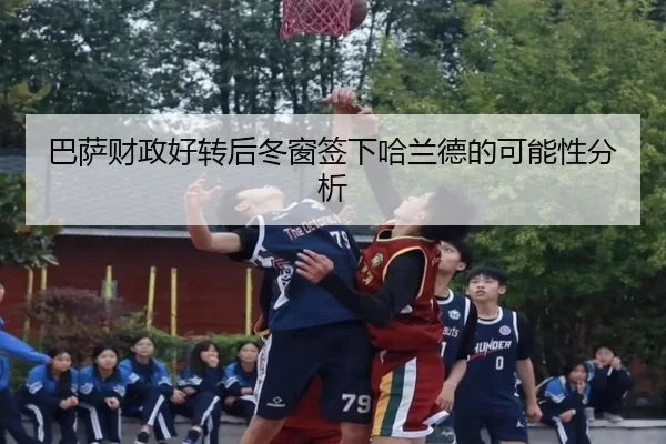 巴萨财政好转后冬窗签下哈兰德的可能性分析